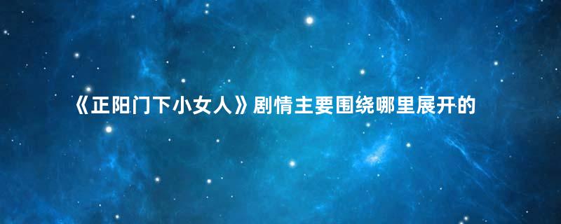 《正阳门下小女人》剧情主要围绕哪里展开的 剧中讲述的时间是多少